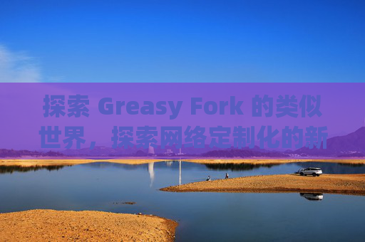 探索 Greasy Fork 的类似世界，探索网络定制化的新境界