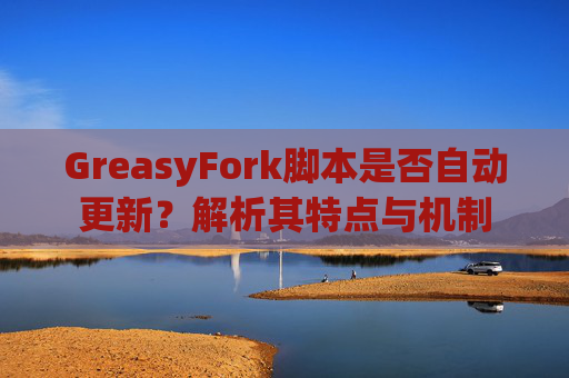 GreasyFork脚本是否自动更新？解析其特点与机制